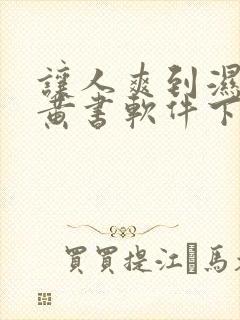 让人爽到湿的小黄书软件下载