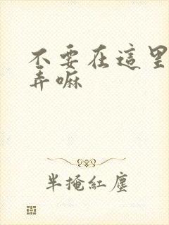 不要在这里回家弄嘛