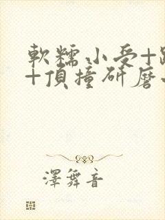 软糯小受+趴着+顶撞研磨小说