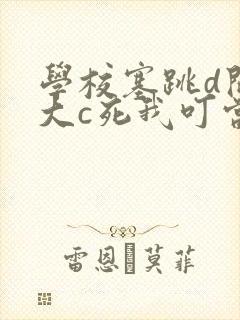 学校塞跳d开最大c死我叮当