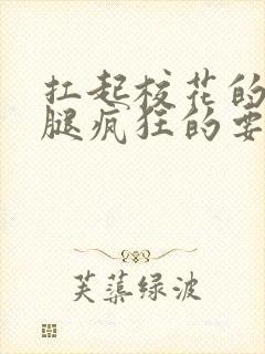 扛起校花的大长腿疯狂的要