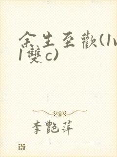 余生至欢(1v1双c)