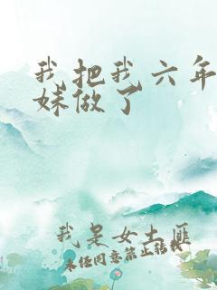 我把我六年级妹妹做了