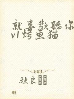 就喜欢听你叫1v1烤鱼猫