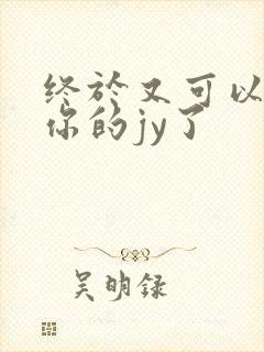 终于又可以吃到你的jy了