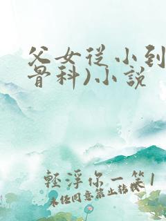 父女从小到大(骨科)小说