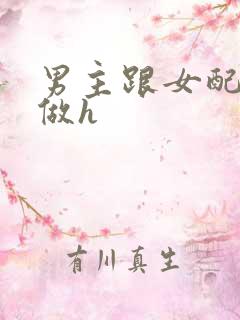 男主跟女配各种做h