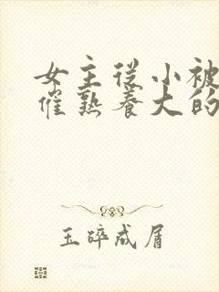 女主从小被秘药催熟养大的古言