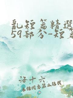 乱短篇精选-第59部分-短篇