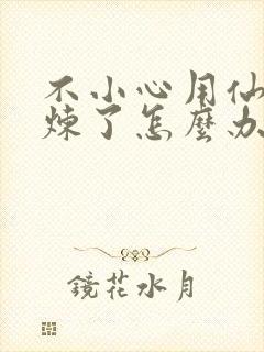 不小心用仙君修炼了怎么办