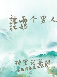 被两个男人绑着玩奶