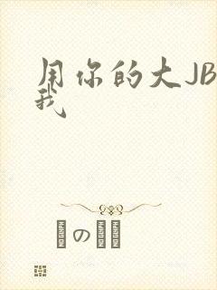 用你的大JBC我