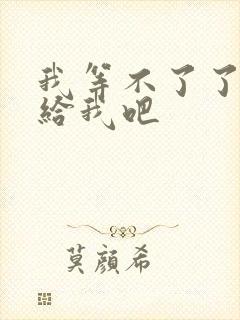 我等不了了在这给我吧