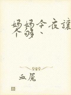 妈妈今夜让你日个够丶