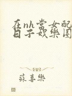 在nh当女配的日子娱乐圈