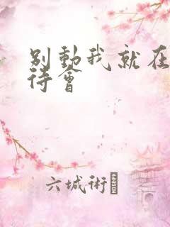 别动我就在里面待会