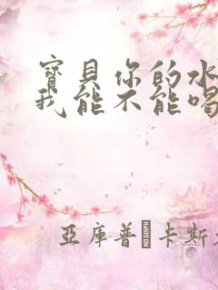 宝贝你的水真多我能不能喝点