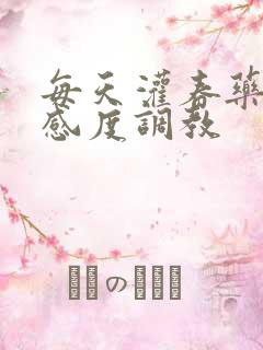 每天灌春药提敏感度调教