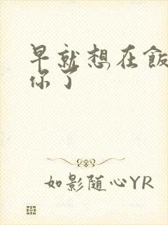 早就想在饭桌要你了