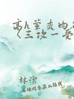 高h荤爽肉欲文〈三攻一受