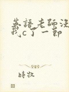 英语老师没戴让我c了一节