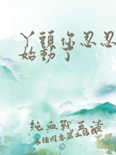 丫头你忍忍我开始动了