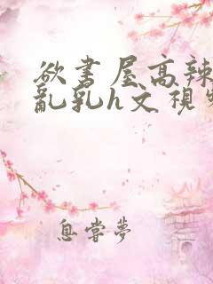 欲书屋高辣h文乱乳h文视频