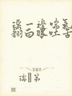 瑶一边喘气一边翻白眼吐舌头