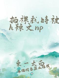 拍裸戏时被c了h辣文np