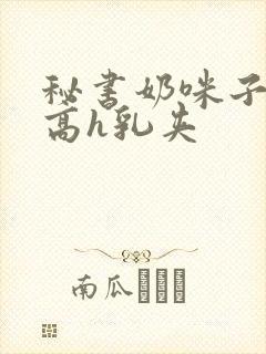 秘书奶咪子真大高h乳夹