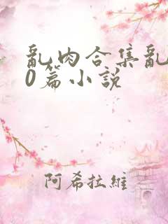 乱肉合集乱500篇小说