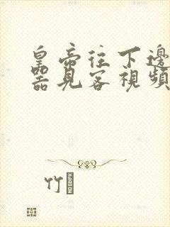 皇帝往下边塞玉器见客视频