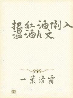 把红酒倒入b里温酒h文