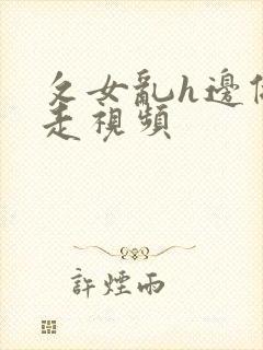 攵女乱h边做边走视频