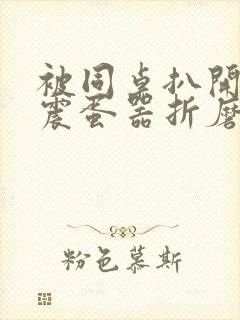 被同桌扒开腿用震蛋器折磨