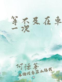 等不及在车里做一次