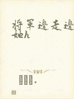 将军边走边挺进她h