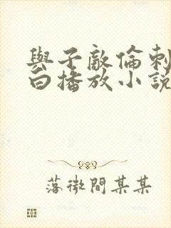 与子敌伦刺激对白播放小说