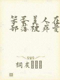 笨蛋美人在兽人部落被疼爱的日子BY纯牛奶