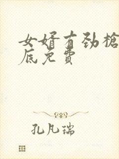 女婿有劲枪枪到底免费