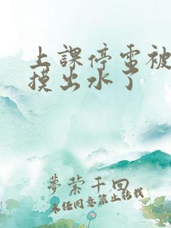 上课停电被同学摸出水了