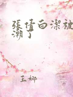 张倩白洁被弄高潮了