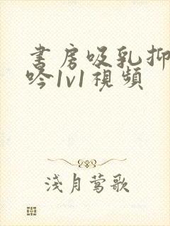 书房吸乳抑制低吟1v1视频