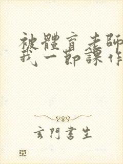 被体育老师c了我一节课作文