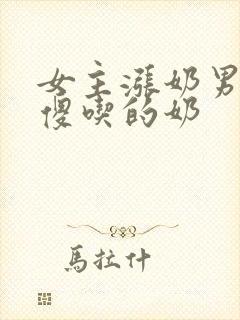 女主涨奶男主装傻吃的奶