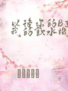 以后你的B就是我的饮水机