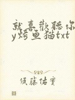 就喜欢听你叫by烤鱼猫txt