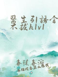 医生引诱含整夜不拔h1v1