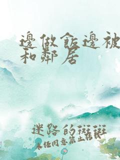 边做饭边被躁我和邻居