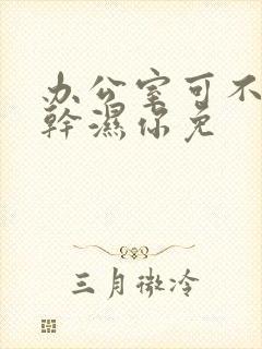 办公室可不可以干湿你免